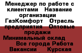 Менеджер по работе с клиентами › Название организации ­ ГазКомфорт › Отрасль предприятия ­ Оптовые продажи › Минимальный оклад ­ 20 000 - Все города Работа » Вакансии   . Курская обл.